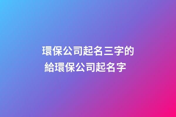 環保公司起名三字的 給環保公司起名字-第1張-公司起名-玄機派